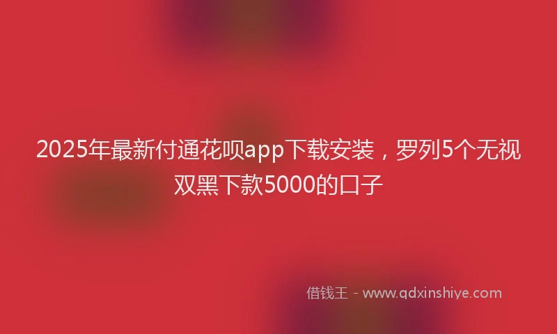 2025年最新付通花呗app下载安装，罗列5个无视双黑下款5000的口子