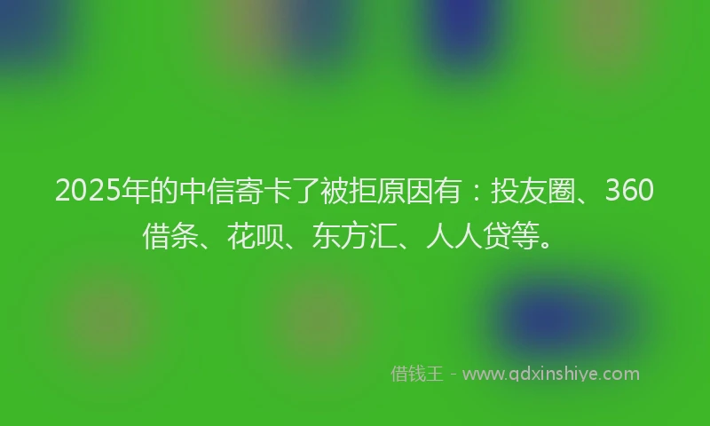 2025年的中信寄卡了被拒原因有：投友圈、360借条、花呗、东方汇、人人贷等。