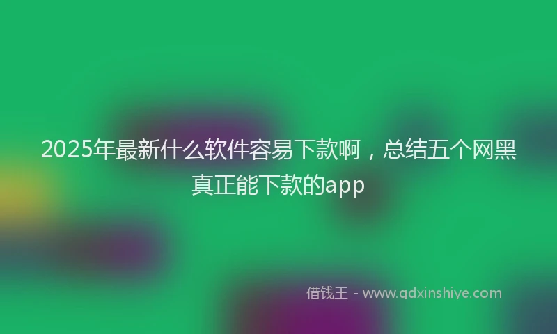 2025年最新什么软件容易下款啊，总结五个网黑真正能下款的app