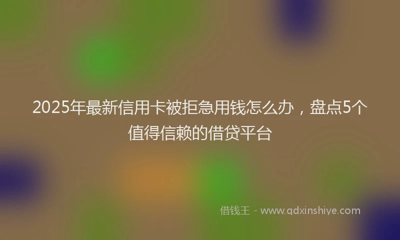 2025年最新信用卡被拒急用钱怎么办，盘点5个值得信赖的借贷平台