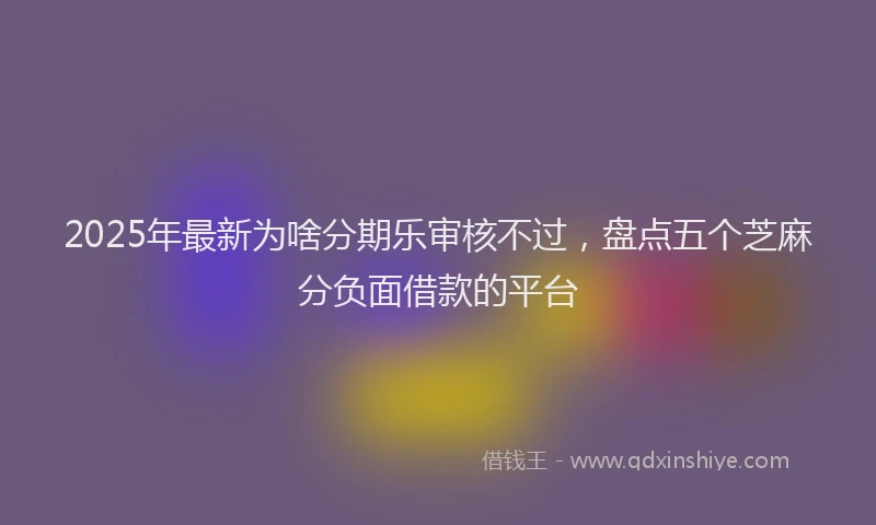 2025年最新为啥分期乐审核不过，盘点五个芝麻分负面借款的平台