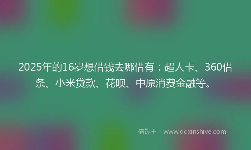 2025年的16岁想借钱去哪借有：超人卡、360借条、小米贷款、花呗、中原消费金融等。