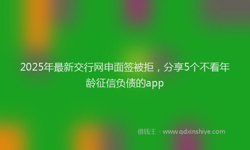 2025年最新交行网申面签被拒，分享5个不看年龄征信负债的app
