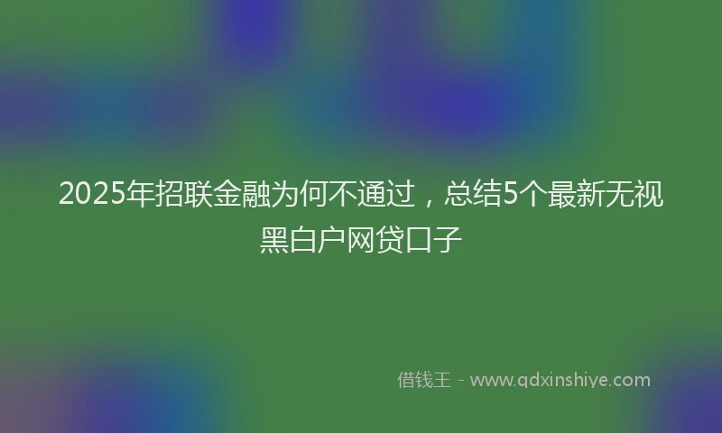 2025年招联金融为何不通过，总结5个最新无视黑白户网贷口子