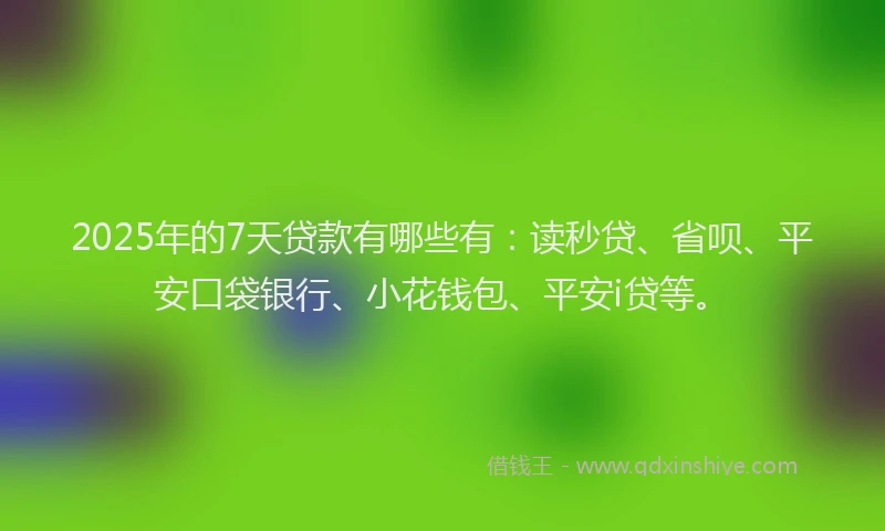 2025年的7天贷款有哪些有：读秒贷、省呗、平安口袋银行、小花钱包、平安i贷等。