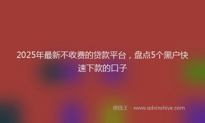 2025年最新不收费的贷款平台，盘点5个黑户快速下款的口子