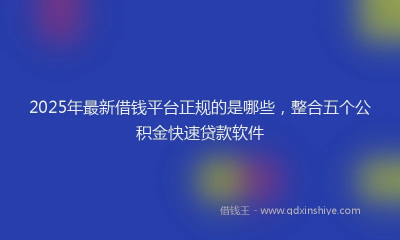 2025年最新借钱平台正规的是哪些，整合五个公积金快速贷款软件