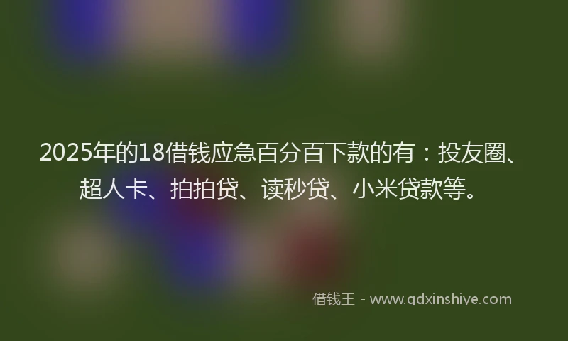 2025年的18借钱应急百分百下款的有：投友圈、超人卡、拍拍贷、读秒贷、小米贷款等。