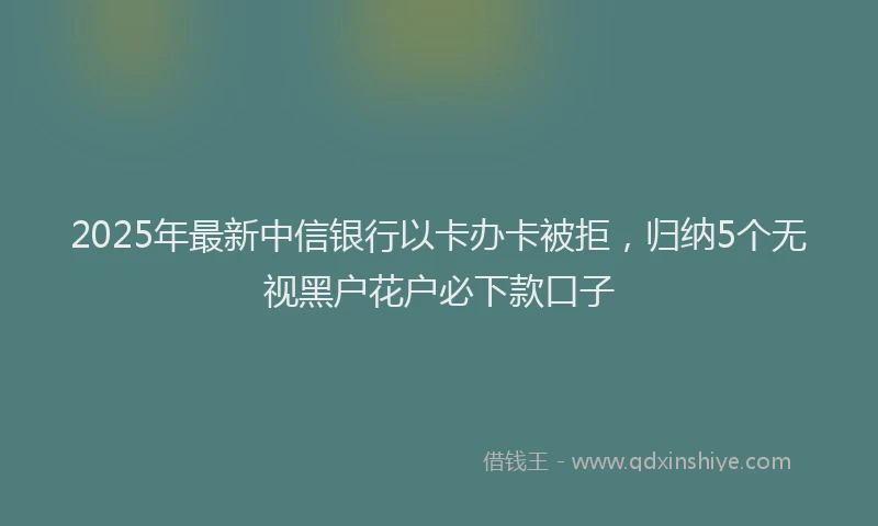 2025年最新中信银行以卡办卡被拒，归纳5个无视黑户花户必下款口子