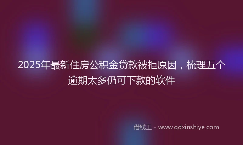 2025年最新住房公积金贷款被拒原因，梳理五个逾期太多仍可下款的软件