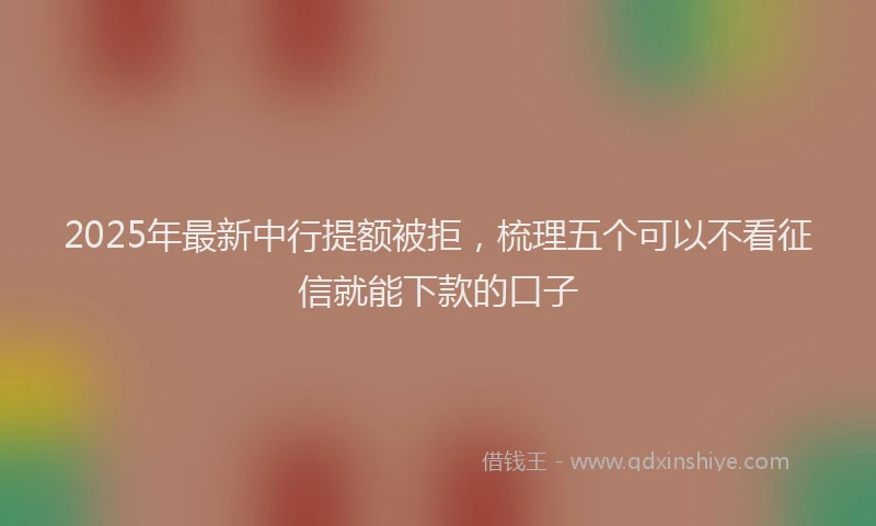 2025年最新中行提额被拒，梳理五个可以不看征信就能下款的口子