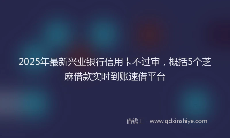2025年最新兴业银行信用卡不过审，概括5个芝麻借款实时到账速借平台