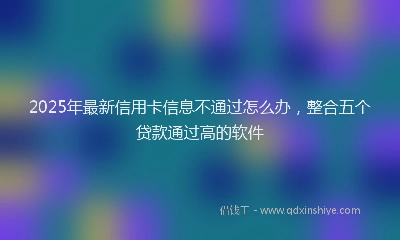 2025年最新信用卡信息不通过怎么办，整合五个贷款通过高的软件