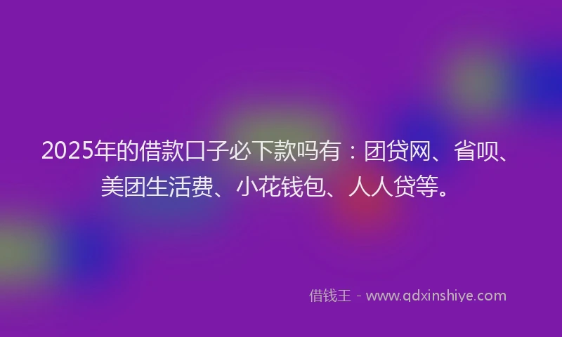 2025年的借款口子必下款吗有：团贷网、省呗、美团生活费、小花钱包、人人贷等。