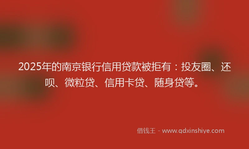 2025年的南京银行信用贷款被拒有：投友圈、还呗、微粒贷、信用卡贷、随身贷等。