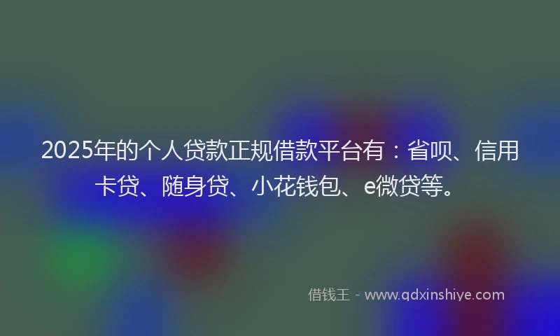 2025年的个人贷款正规借款平台有：省呗、信用卡贷、随身贷、小花钱包、e微贷等。