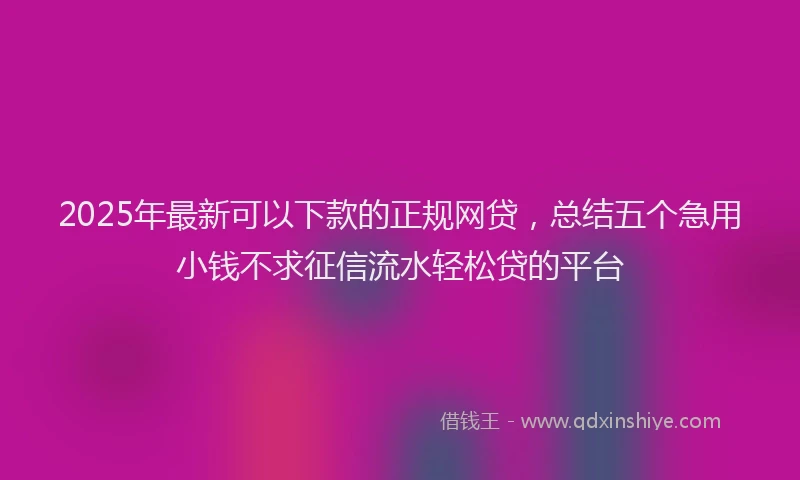 2025年最新可以下款的正规网贷，总结五个急用小钱不求征信流水轻松贷的平台