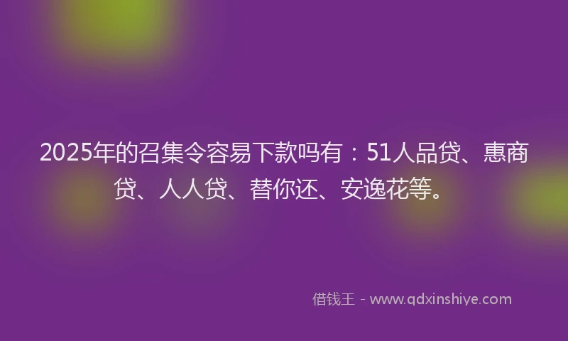 2025年的召集令容易下款吗有：51人品贷、惠商贷、人人贷、替你还、安逸花等。