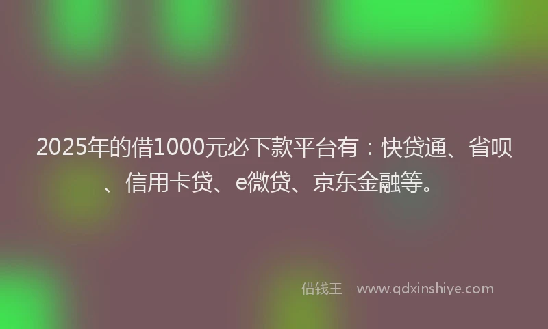 2025年的借1000元必下款平台有：快贷通、省呗、信用卡贷、e微贷、京东金融等。