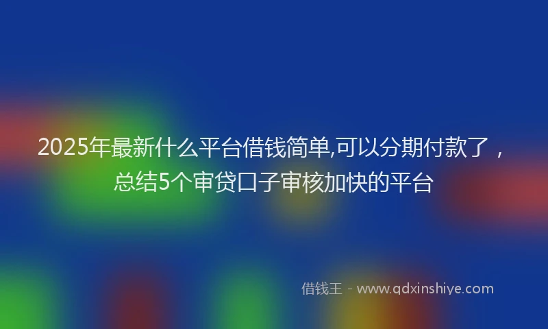 2025年最新什么平台借钱简单,可以分期付款了，总结5个审贷口子审核加快的平台