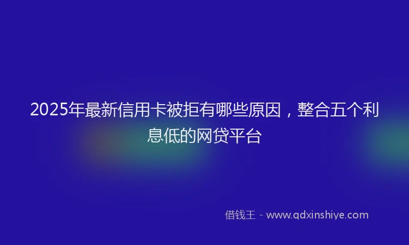 2025年最新信用卡被拒有哪些原因，整合五个利息低的网贷平台