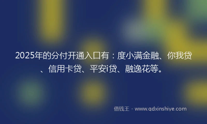 2025年的分付开通入口有：度小满金融、你我贷、信用卡贷、平安i贷、融逸花等。