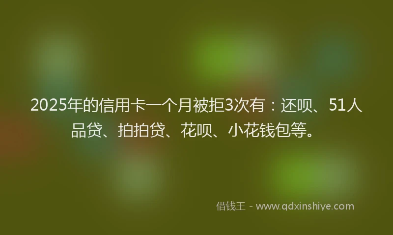 2025年的信用卡一个月被拒3次有：还呗、51人品贷、拍拍贷、花呗、小花钱包等。