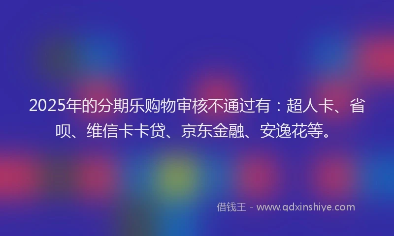 2025年的分期乐购物审核不通过有：超人卡、省呗、维信卡卡贷、京东金融、安逸花等。