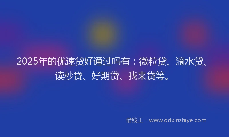 2025年的优速贷好通过吗有：微粒贷、滴水贷、读秒贷、好期贷、我来贷等。