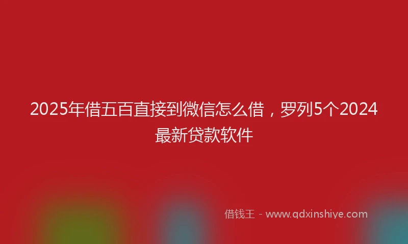 2025年借五百直接到微信怎么借，罗列5个2024最新贷款软件
