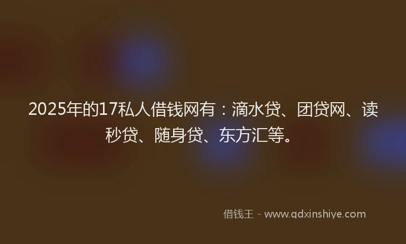 2025年的17私人借钱网有：滴水贷、团贷网、读秒贷、随身贷、东方汇等。