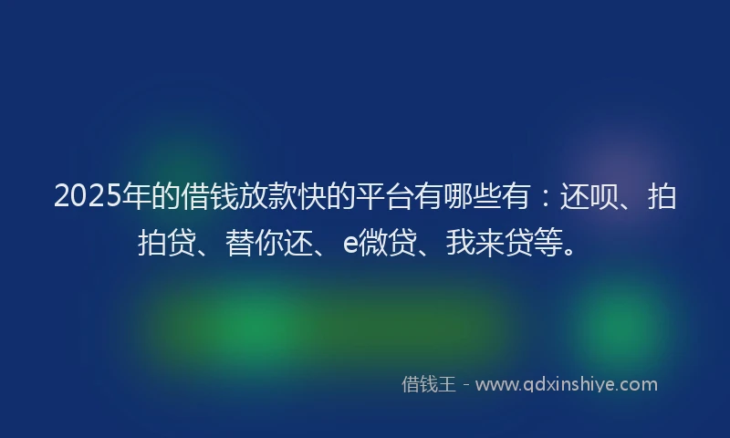 2025年的借钱放款快的平台有哪些有：还呗、拍拍贷、替你还、e微贷、我来贷等。