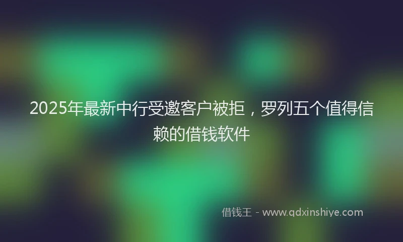 2025年最新中行受邀客户被拒，罗列五个值得信赖的借钱软件