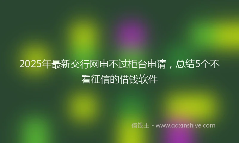 2025年最新交行网申不过柜台申请，总结5个不看征信的借钱软件