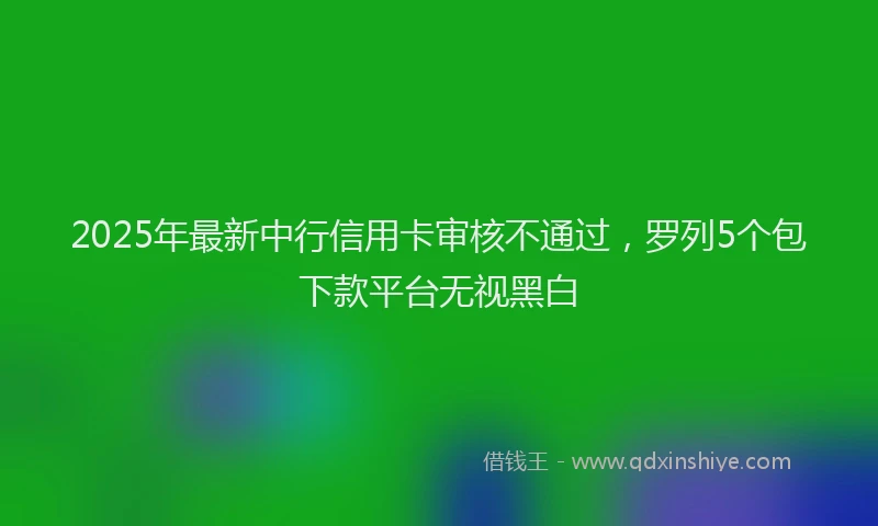 2025年最新中行信用卡审核不通过，罗列5个包下款平台无视黑白