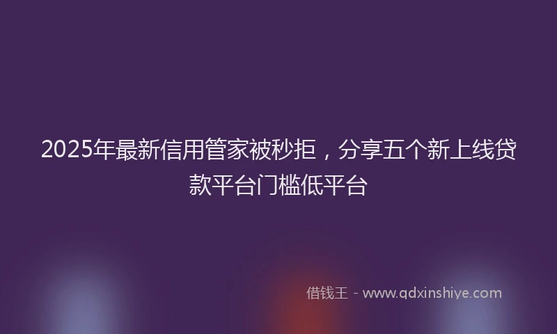 2025年最新信用管家被秒拒，分享五个新上线贷款平台门槛低平台