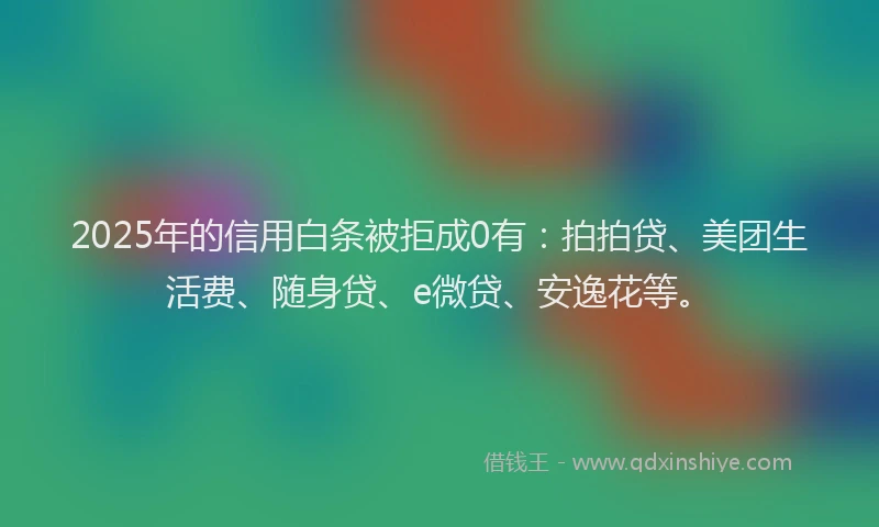 2025年的信用白条被拒成0有：拍拍贷、美团生活费、随身贷、e微贷、安逸花等。