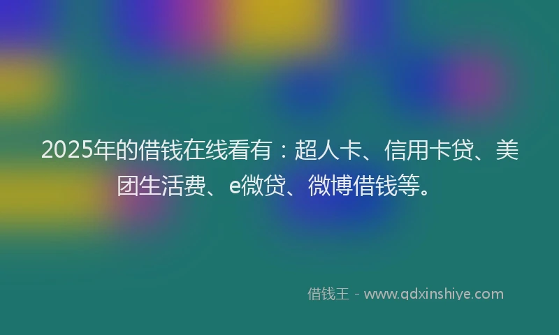 2025年的借钱在线看有：超人卡、信用卡贷、美团生活费、e微贷、微博借钱等。