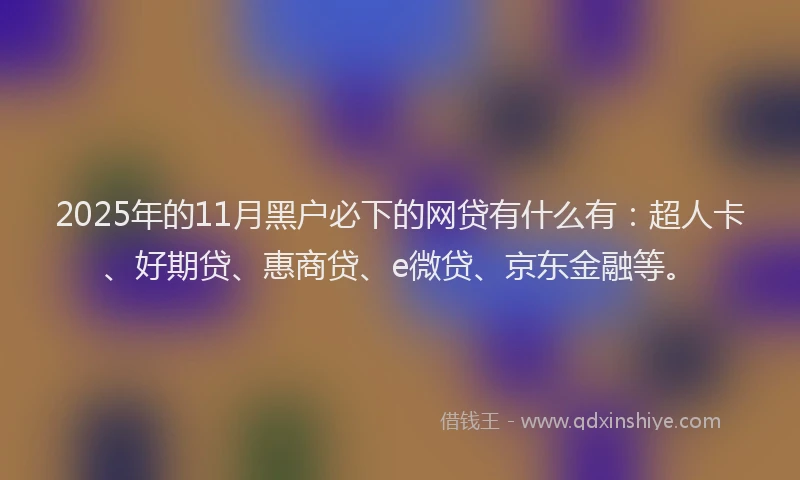 2025年的11月黑户必下的网贷有什么有：超人卡、好期贷、惠商贷、e微贷、京东金融等。