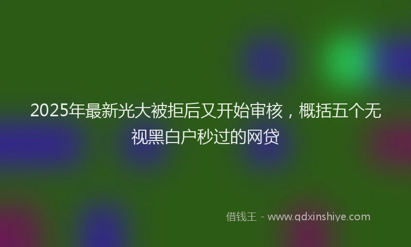 2025年最新光大被拒后又开始审核，概括五个无视黑白户秒过的网贷