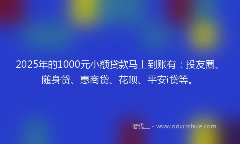 2025年的1000元小额贷款马上到账有：投友圈、随身贷、惠商贷、花呗、平安i贷等。