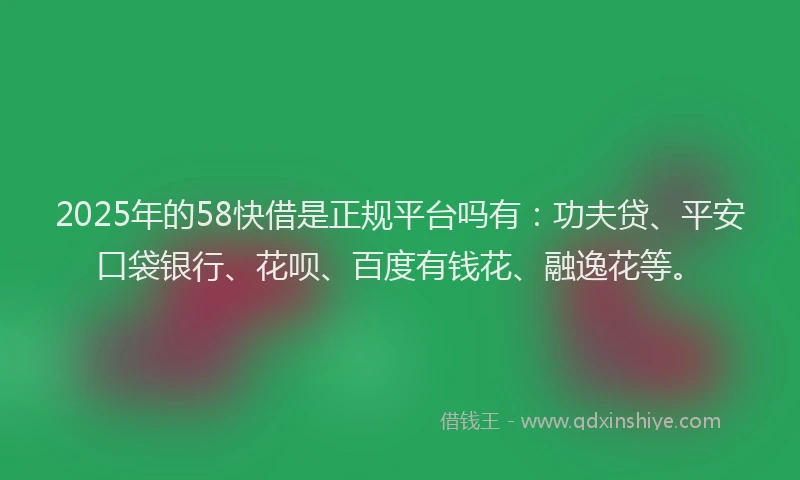 2025年的58快借是正规平台吗有：功夫贷、平安口袋银行、花呗、百度有钱花、融逸花等。