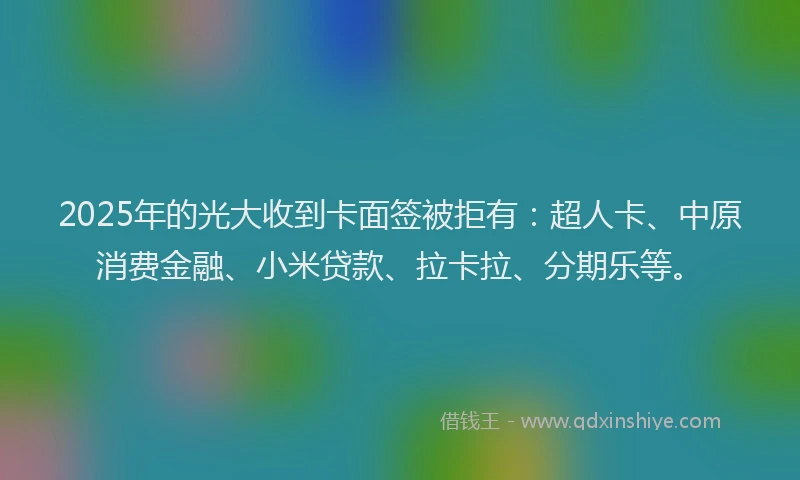 2025年的光大收到卡面签被拒有：超人卡、中原消费金融、小米贷款、拉卡拉、分期乐等。