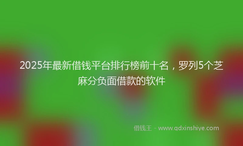 2025年最新借钱平台排行榜前十名，罗列5个芝麻分负面借款的软件