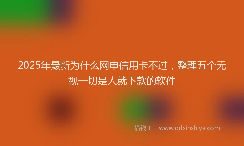 2025年最新为什么网申信用卡不过，整理五个无视一切是人就下款的软件
