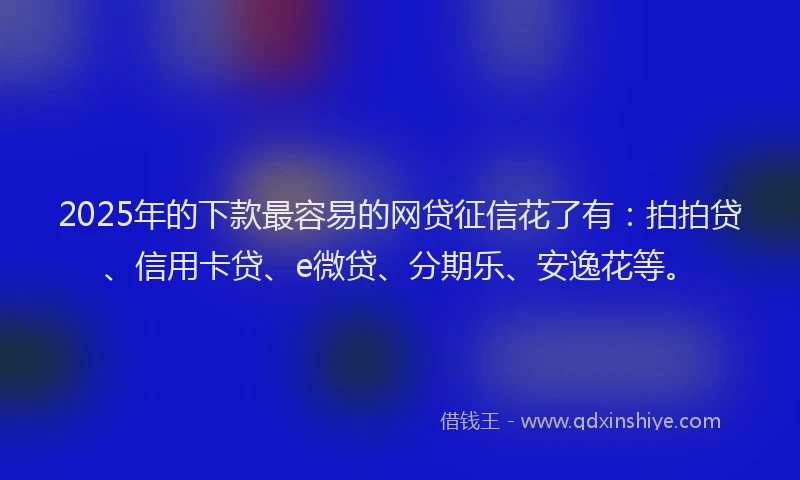 2025年的下款最容易的网贷征信花了有：拍拍贷、信用卡贷、e微贷、分期乐、安逸花等。