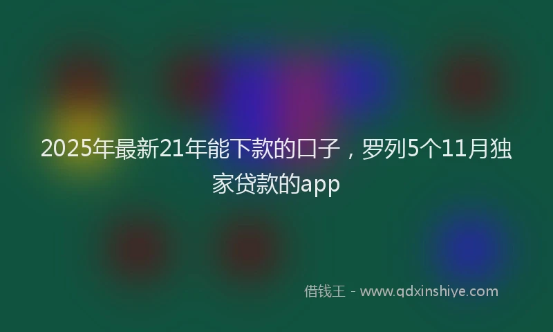 2025年最新21年能下款的口子，罗列5个11月独家贷款的app
