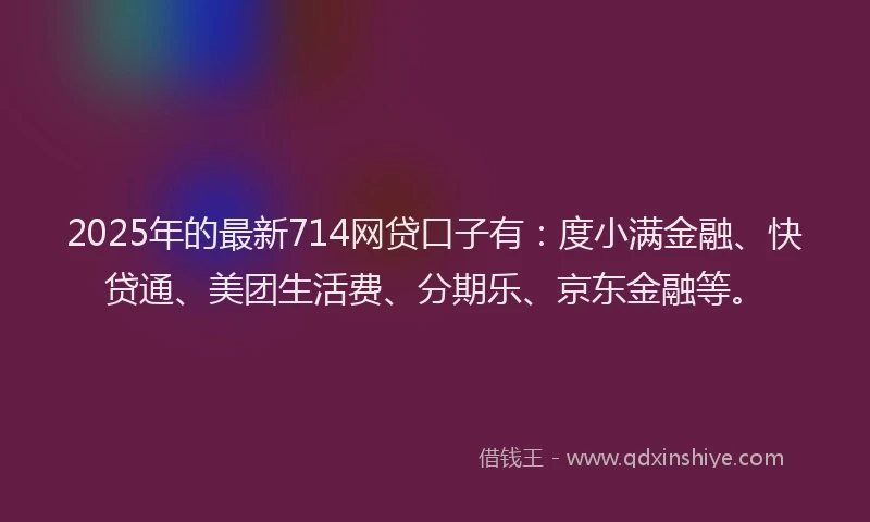 2025年的最新714网贷口子有：度小满金融、快贷通、美团生活费、分期乐、京东金融等。
