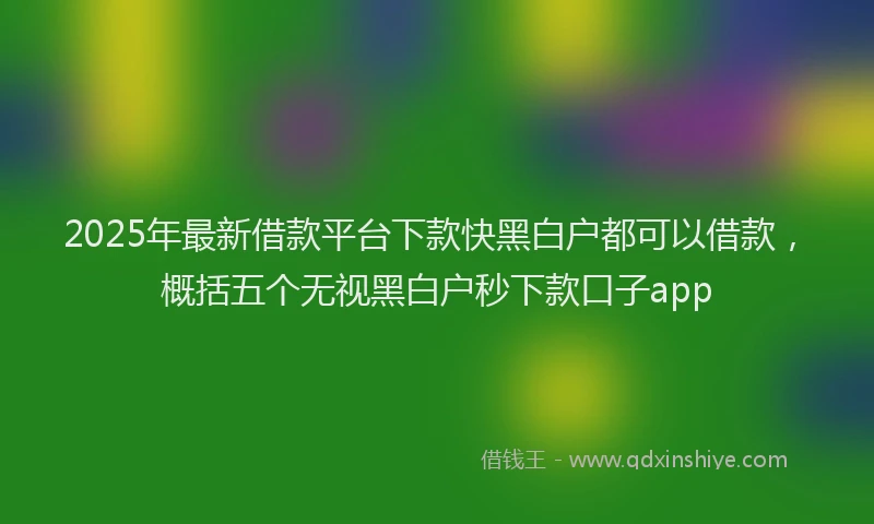 2025年最新借款平台下款快黑白户都可以借款，概括五个无视黑白户秒下款口子app