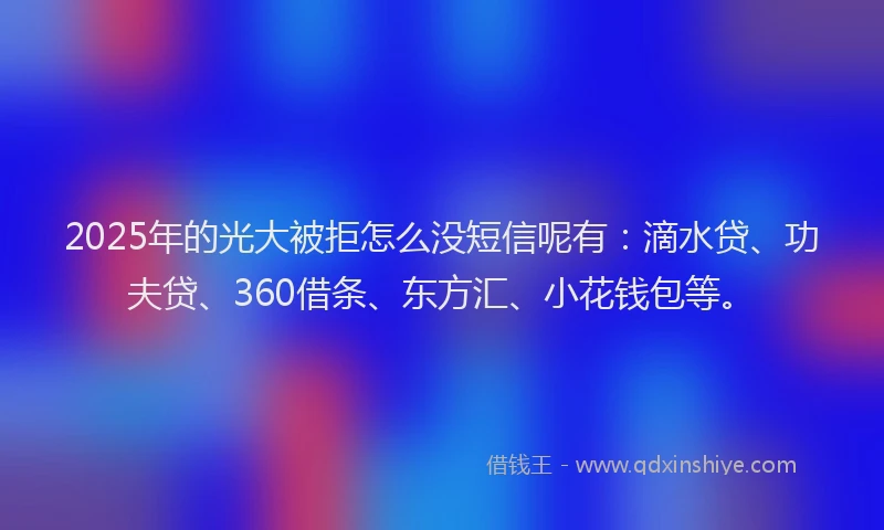 2025年的光大被拒怎么没短信呢有：滴水贷、功夫贷、360借条、东方汇、小花钱包等。